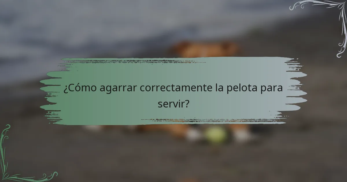 ¿Cómo agarrar correctamente la pelota para servir?