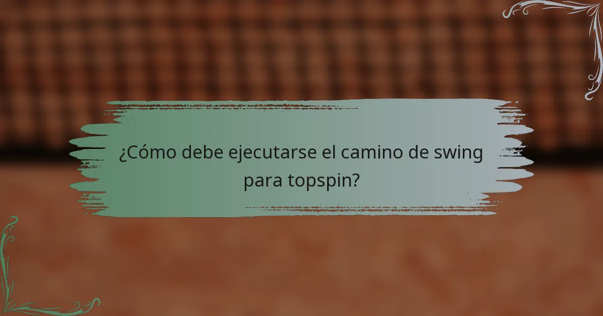 ¿Cómo debe ejecutarse el camino de swing para topspin?