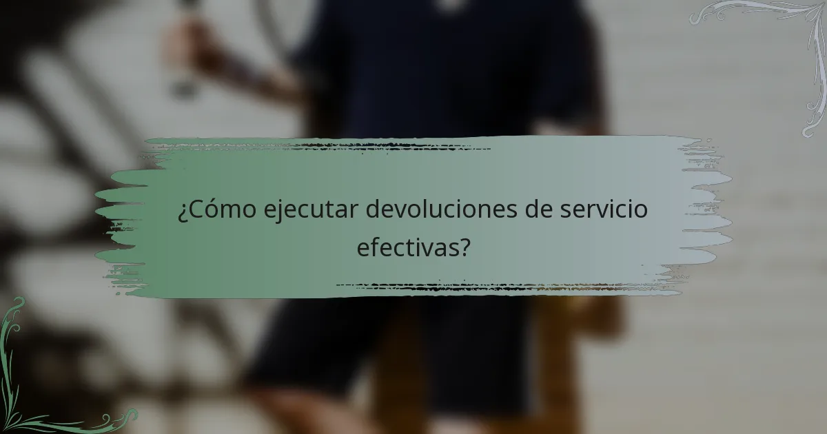 ¿Cómo ejecutar devoluciones de servicio efectivas?