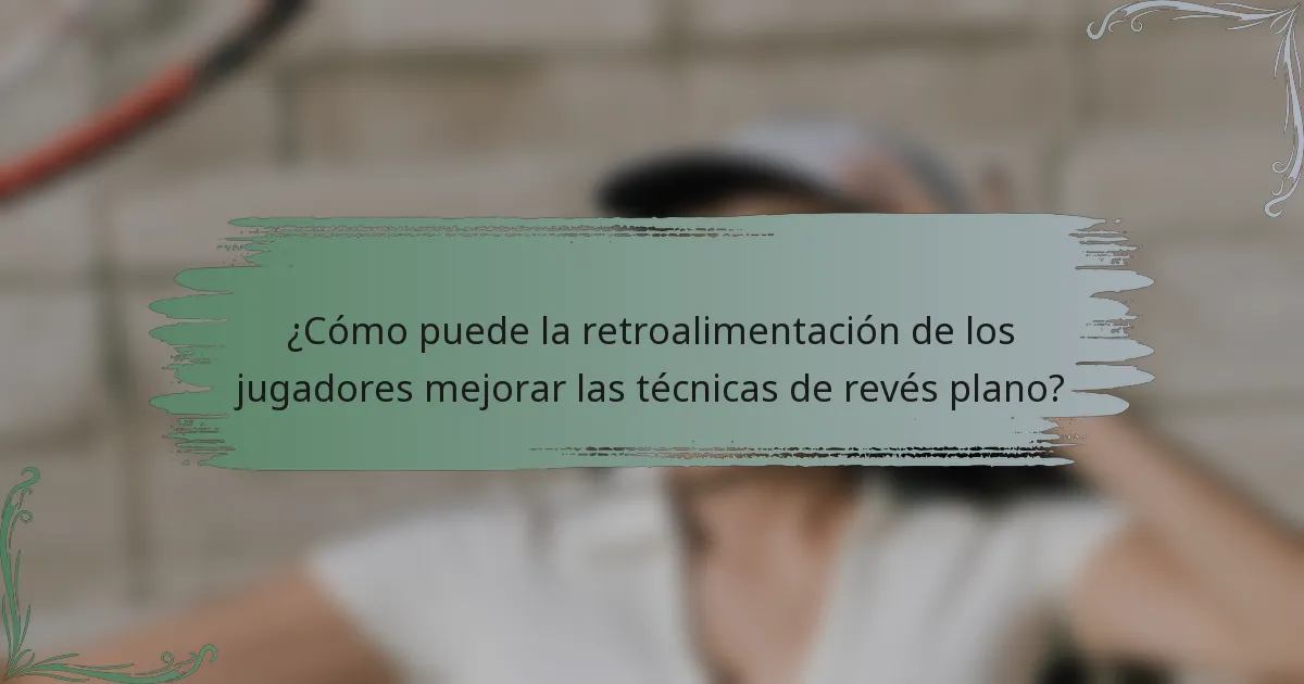 ¿Cómo puede la retroalimentación de los jugadores mejorar las técnicas de revés plano?
