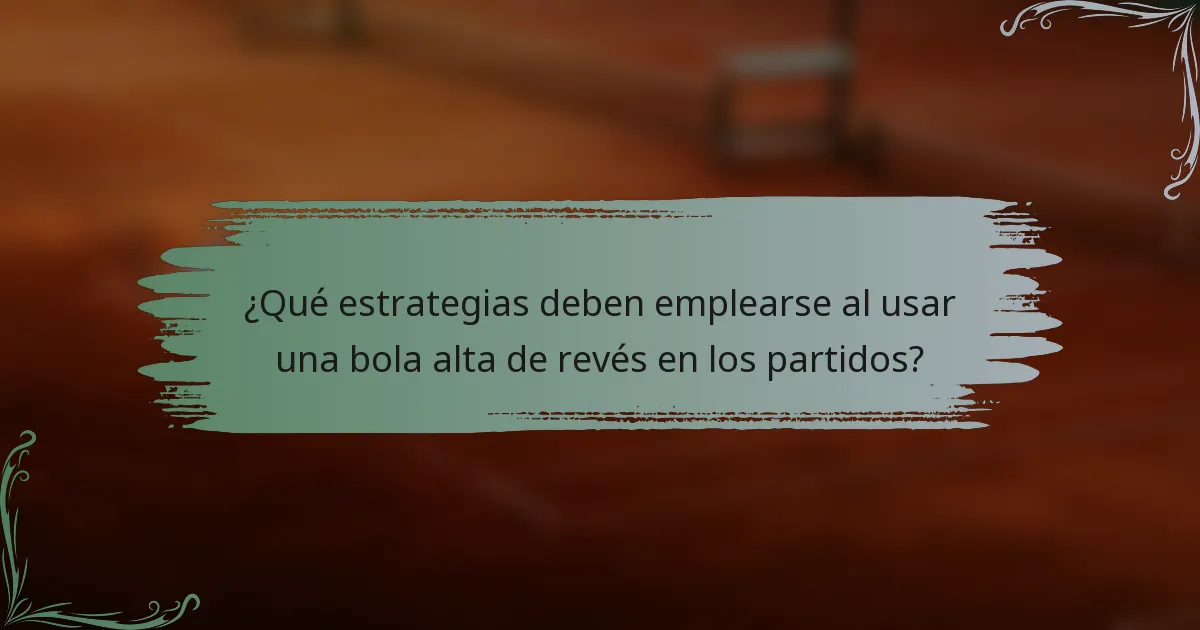 ¿Qué estrategias deben emplearse al usar una bola alta de revés en los partidos?